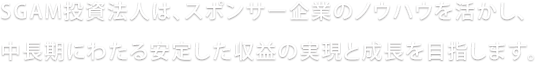 SGAM投資法人は、スポンサー企業のノウハウを活かし、中長期にわたり安定した収益の実現と成長を目指します。